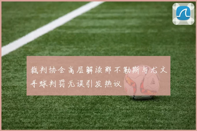 裁判协会高层解读那不勒斯与尤文手球判罚无误引发热议