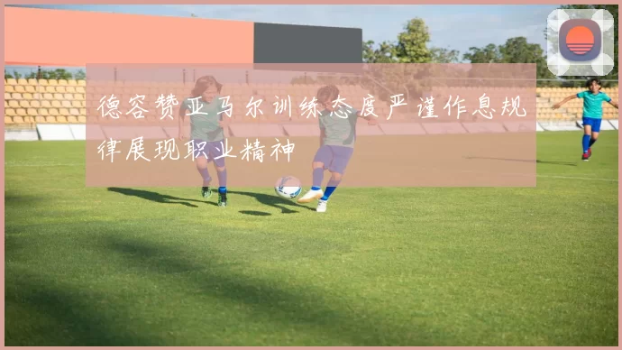 德容赞亚马尔训练态度严谨作息规律展现职业精神