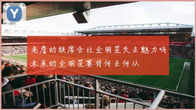老詹的缺席会让全明星失去魅力吗未来的全明星赛将何去何从
