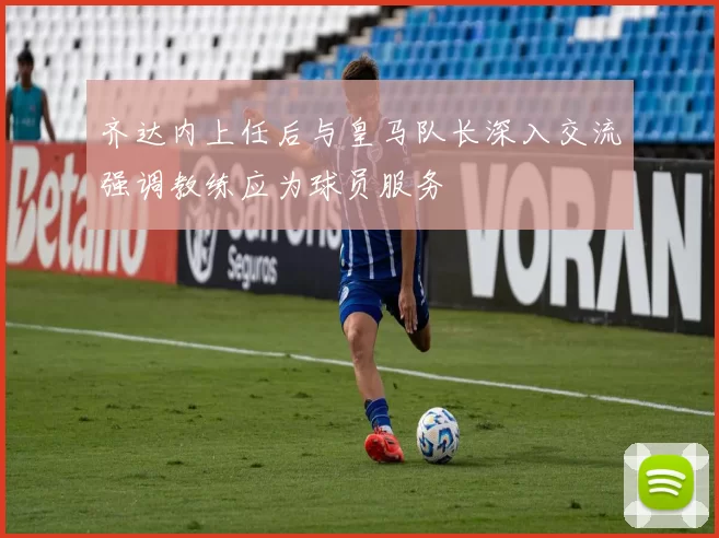 齐达内上任后与皇马队长深入交流强调教练应为球员服务