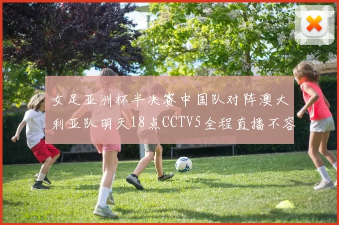 女足亚洲杯半决赛中国队对阵澳大利亚队明天18点CCTV5全程直播不容错过