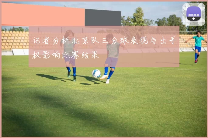 记者分析北京队三分球表现与出手权影响比赛结果