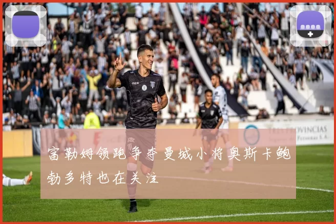 富勒姆领跑争夺曼城小将奥斯卡鲍勃多特也在关注