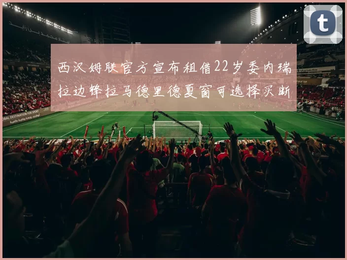西汉姆联官方宣布租借22岁委内瑞拉边锋拉马德里德夏窗可选择买断