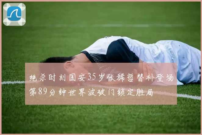 绝杀时刻国安35岁张稀哲替补登场第89分钟世界波破门锁定胜局
