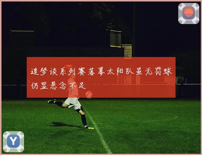追梦谈系列赛落幕太阳队虽无罚球仍显悬念不足