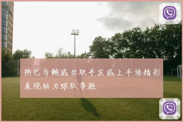 热巴与鲍威尔联手发威上半场精彩表现助力球队争胜
