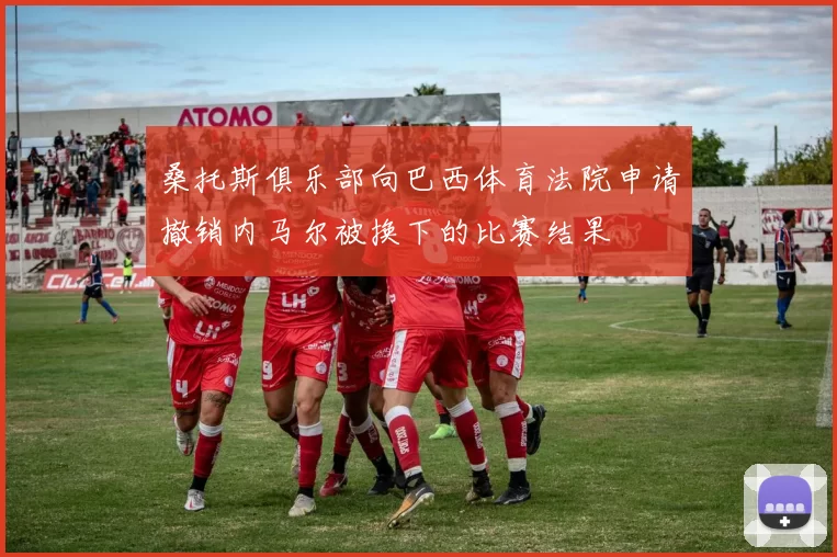 桑托斯俱乐部向巴西体育法院申请撤销内马尔被换下的比赛结果
