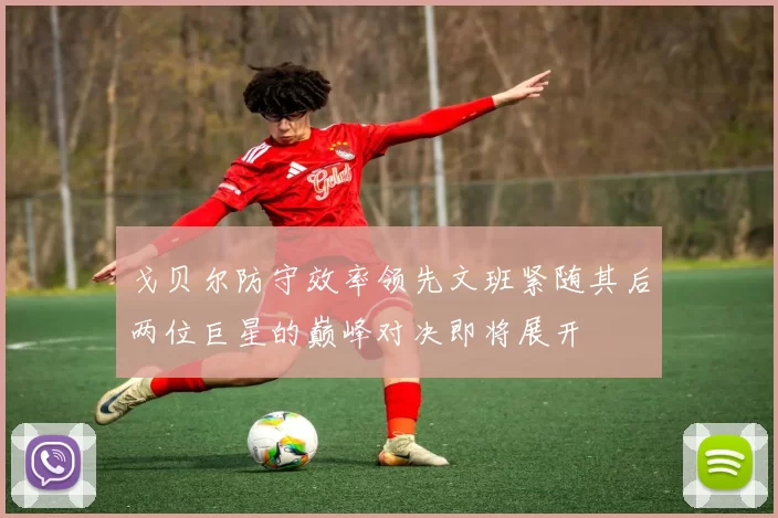 戈贝尔防守效率领先文班紧随其后两位巨星的巅峰对决即将展开