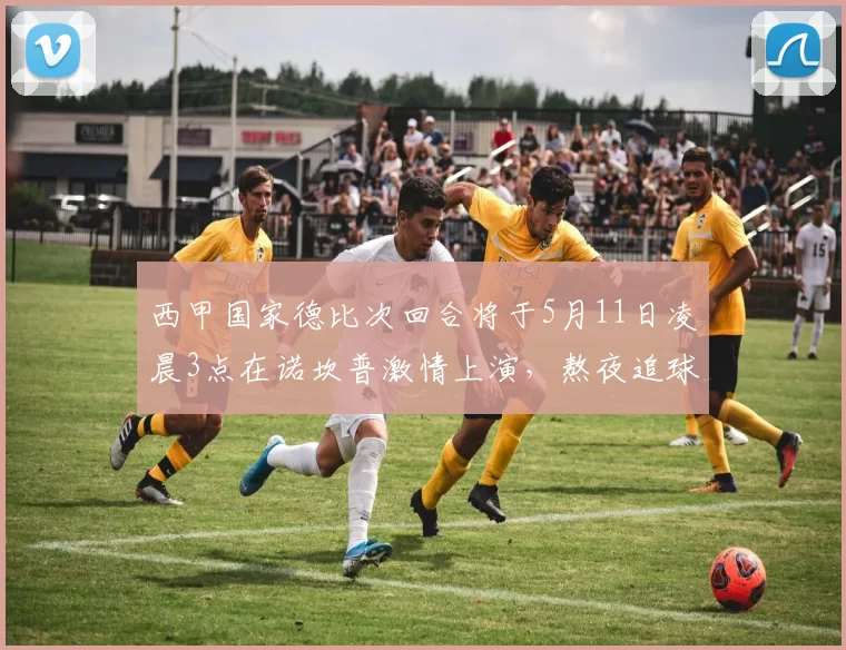 西甲国家德比次回合将于5月11日凌晨3点在诺坎普激情上演，熬夜追球吧