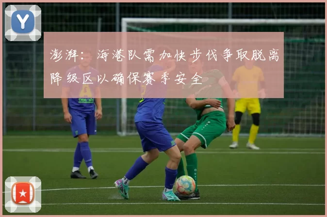 澎湃：海港队需加快步伐争取脱离降级区以确保赛季安全