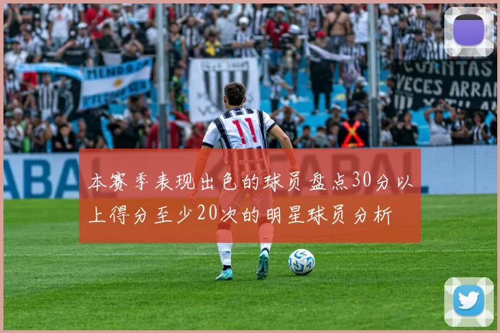 本赛季表现出色的球员盘点30分以上得分至少20次的明星球员分析