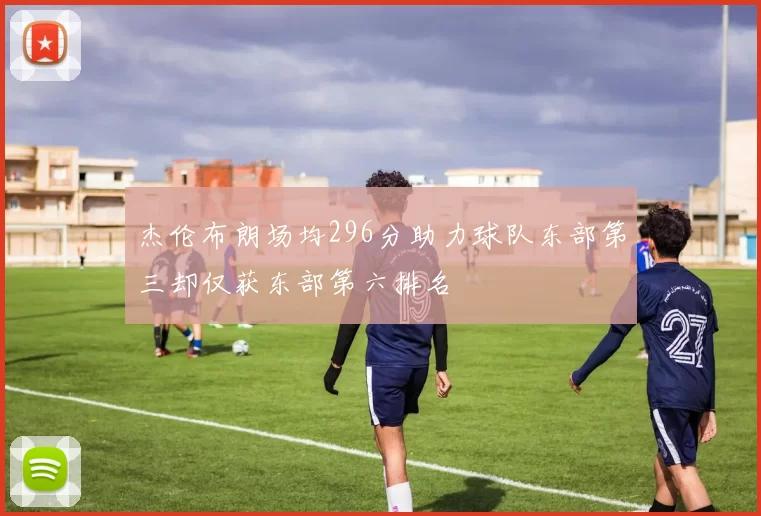 杰伦布朗场均296分助力球队东部第三却仅获东部第六排名
