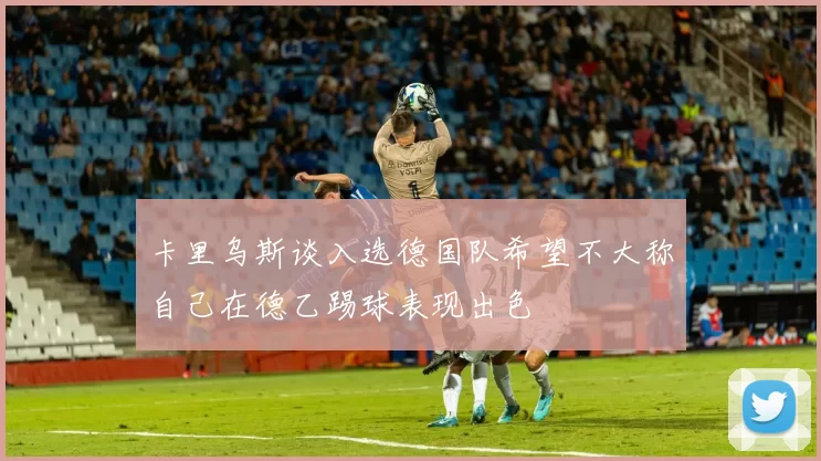 卡里乌斯谈入选德国队希望不大称自己在德乙踢球表现出色