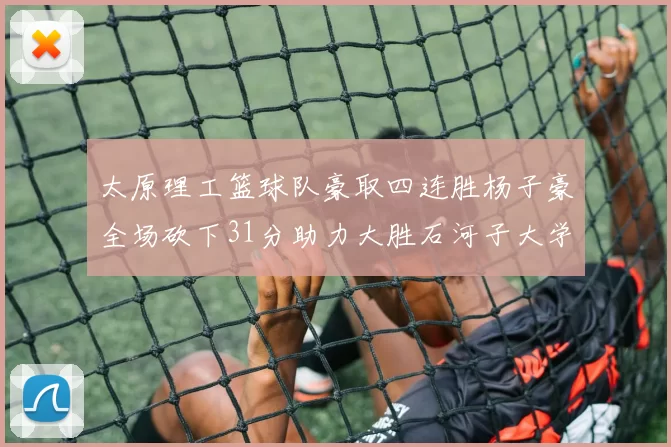 太原理工篮球队豪取四连胜杨子豪全场砍下31分助力大胜石河子大学