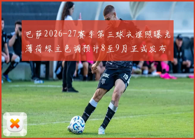 巴萨2026-27赛季第三球衣谍照曝光薄荷绿主色调预计8至9月正式发布